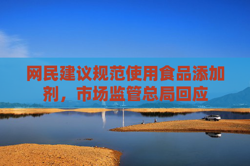 网民建议规范使用食品添加剂，市场监管总局回应