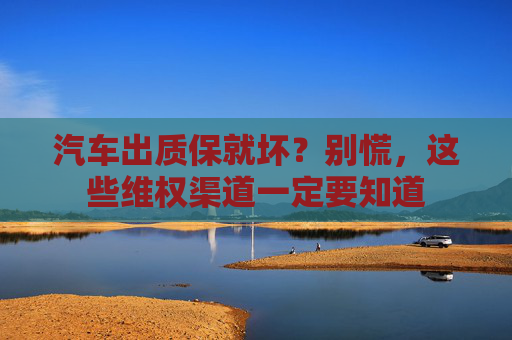 汽车出质保就坏？别慌，这些维权渠道一定要知道