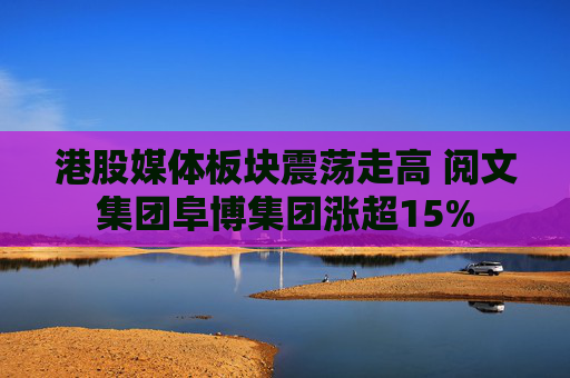 港股媒体板块震荡走高 阅文集团阜博集团涨超15%