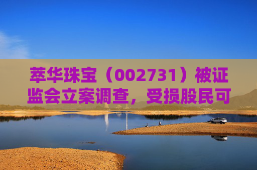 萃华珠宝（002731）被证监会立案调查，受损股民可索赔