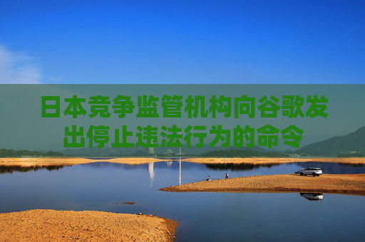 日本竞争监管机构向谷歌发出停止违法行为的命令  第1张