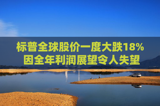 标普全球股价一度大跌18% 因全年利润展望令人失望