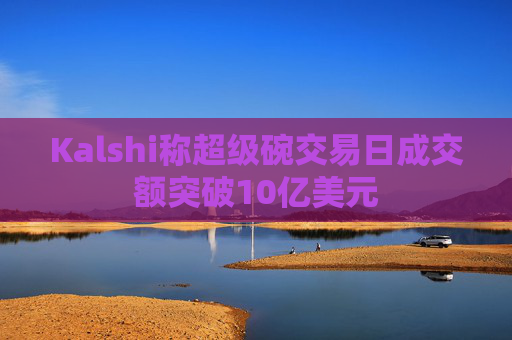 Kalshi称超级碗交易日成交额突破10亿美元