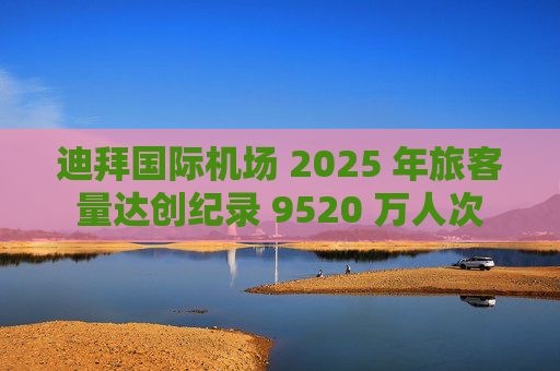 迪拜国际机场 2025 年旅客量达创纪录 9520 万人次