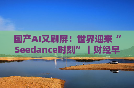 国产AI又刷屏！世界迎来“Seedance时刻”丨财经早察