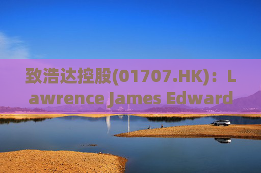 致浩达控股(01707.HK)：Lawrence James Edwards获委任为独立非执行董事