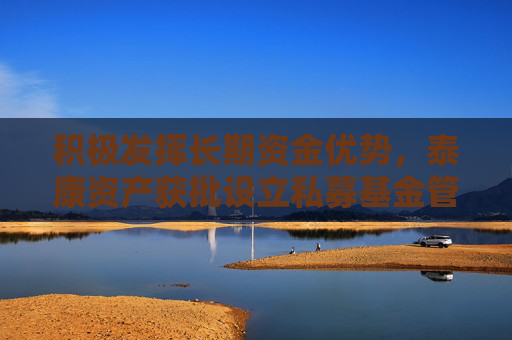 积极发挥长期资金优势，泰康资产获批设立私募基金管理子公司