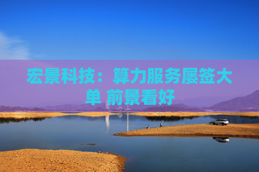 宏景科技：算力服务屡签大单 前景看好