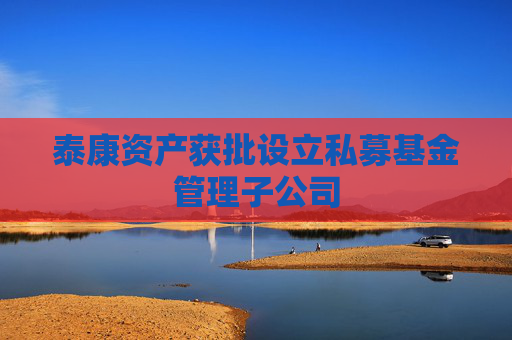 泰康资产获批设立私募基金管理子公司