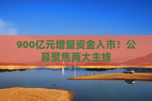 900亿元增量资金入市！公募聚焦两大主线