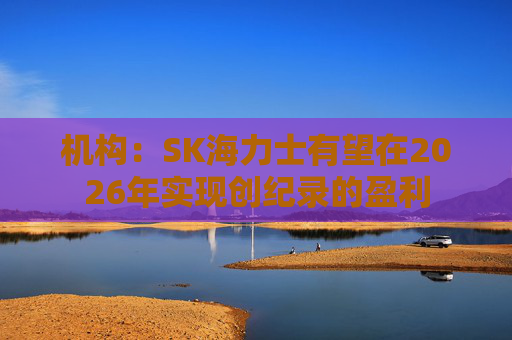 机构：SK海力士有望在2026年实现创纪录的盈利