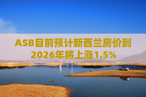 ASB目前预计新西兰房价到2026年将上涨1.5%