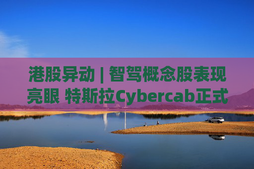 港股异动 | 智驾概念股表现亮眼 特斯拉Cybercab正式下线 后续如期量产爬坡确定性较强