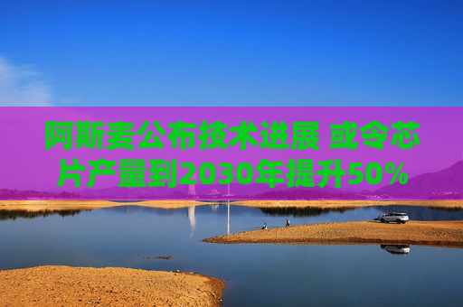 阿斯麦公布技术进展 或令芯片产量到2030年提升50%