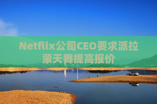 Netflix公司CEO要求派拉蒙天舞提高报价