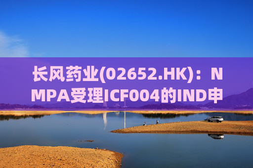 长风药业(02652.HK)：NMPA受理ICF004的IND申请