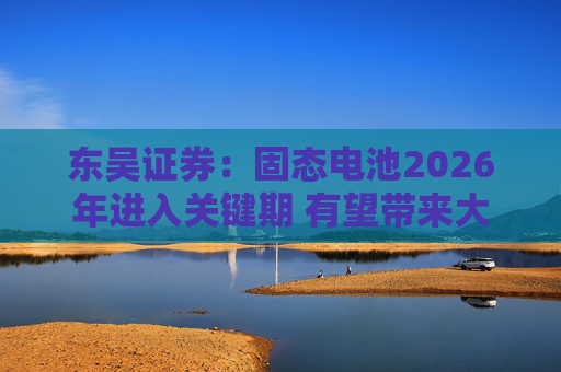 东吴证券：固态电池2026年进入关键期 有望带来大级别行情