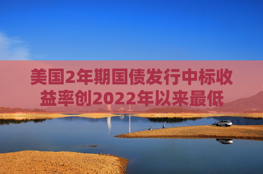 美国2年期国债发行中标收益率创2022年以来最低