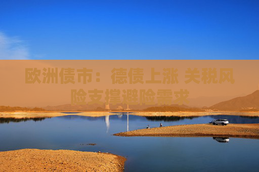 欧洲债市：德债上涨 关税风险支撑避险需求  第1张
