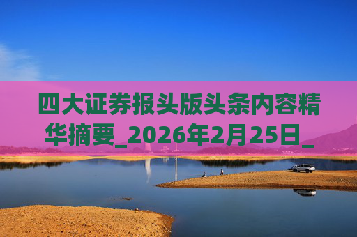 四大证券报头版头条内容精华摘要_2026年2月25日_财经新闻
