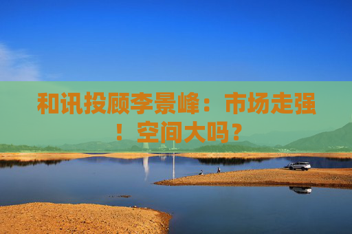 和讯投顾李景峰：市场走强！空间大吗？