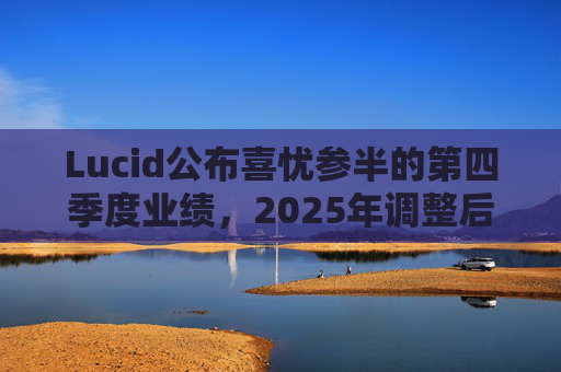 Lucid公布喜忧参半的第四季度业绩，2025年调整后EBITDA亏损28亿美元