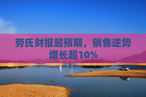 劳氏财报超预期，销售逆势增长超10%
