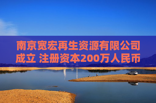 南京宽宏再生资源有限公司成立 注册资本200万人民币