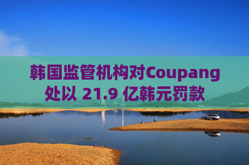 韩国监管机构对Coupang处以 21.9 亿韩元罚款