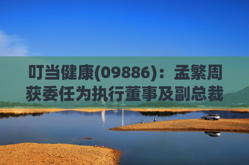 叮当健康(09886):孟繁周获委任为执行董事及副总裁 第1张 叮当健康(09886):孟繁周获委任为执行董事及副总裁 第1张