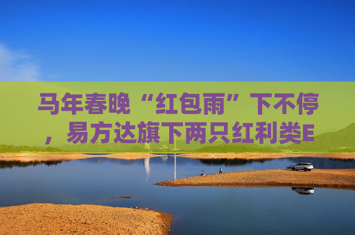 马年春晚“红包雨”下不停，易方达旗下两只红利类ETF派送新春“开门红”