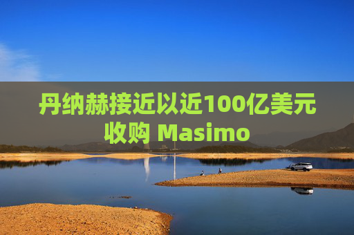 丹纳赫接近以近100亿美元收购 Masimo