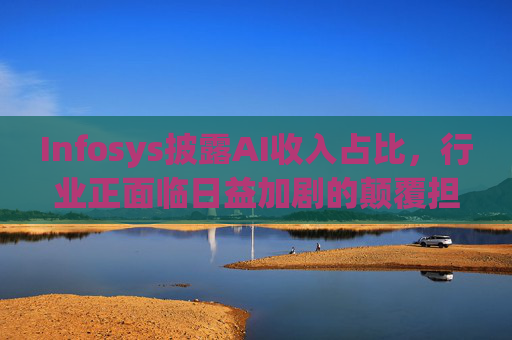 Infosys披露AI收入占比，行业正面临日益加剧的颠覆担忧