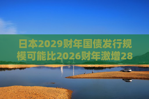 日本2029财年国债发行规模可能比2026财年激增28%