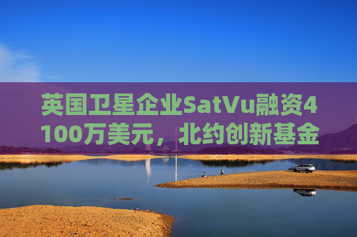 英国卫星企业SatVu融资4100万美元，北约创新基金参投