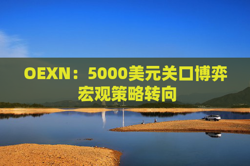 OEXN：5000美元关口博弈 宏观策略转向