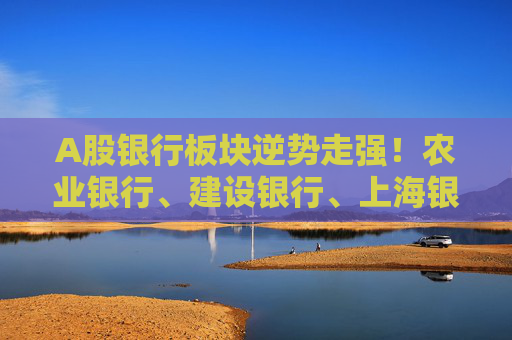 A股银行板块逆势走强！农业银行、建设银行、上海银行盘中创出历史新高，重庆银行、江苏银行、沪农商行领涨  第1张