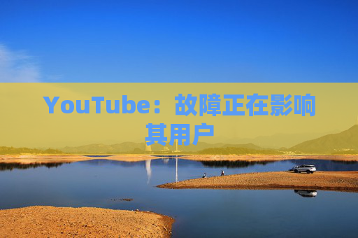 YouTube：故障正在影响其用户