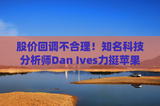 股价回调不合理！知名科技分析师Dan Ives力挺苹果(AAPL.US) 维持“跑赢大盘”评级