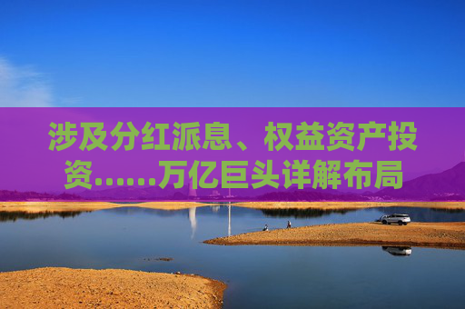 涉及分红派息、权益资产投资……万亿巨头详解布局