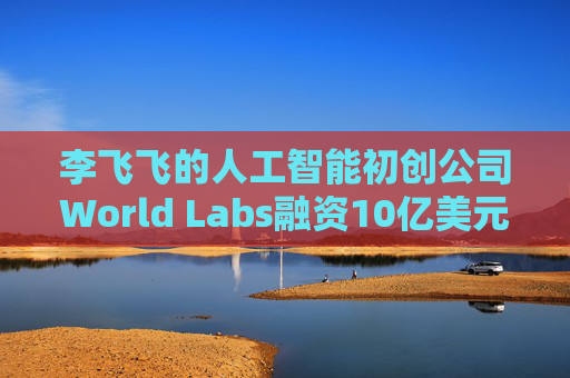李飞飞的人工智能初创公司World Labs融资10亿美元 第1张 李飞飞的人工智能初创公司World Labs融资10亿美元 第1张