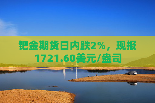 钯金期货日内跌2%，现报1721.60美元/盎司