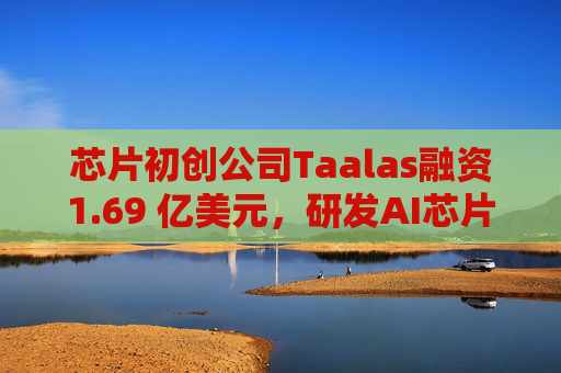芯片初创公司Taalas融资1.69 亿美元，研发AI芯片挑战英伟达