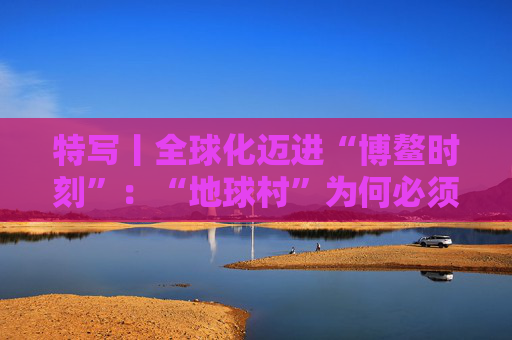 特写丨全球化迈进“博鳌时刻”：“地球村”为何必须拥抱多边主义？