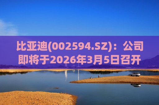 比亚迪(002594.SZ)：公司即将于2026年3月5日召开颠覆性技术发布会