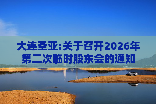 大连圣亚:关于召开2026年第二次临时股东会的通知