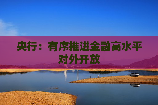 央行：有序推进金融高水平对外开放