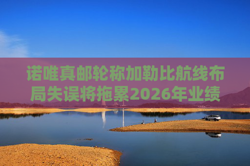 诺唯真邮轮称加勒比航线布局失误将拖累2026年业绩