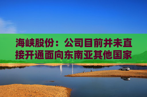 海峡股份：公司目前并未直接开通面向东南亚其他国家的航线