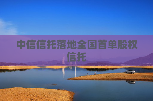 中信信托落地全国首单股权信托  第1张